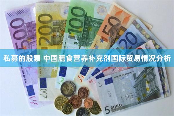 私募的股票 中国膳食营养补充剂国际贸易情况分析