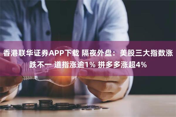 香港联华证券APP下载 隔夜外盘：美股三大指数涨跌不一 道指涨逾1% 拼多多涨超4%