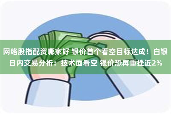 网络股指配资哪家好 银价首个看空目标达成！白银日内交易分析：技术面看空 银价恐再重挫近2%