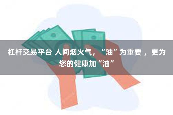 杠杆交易平台 人间烟火气，“油”为重要 ，更为您的健康加“油”