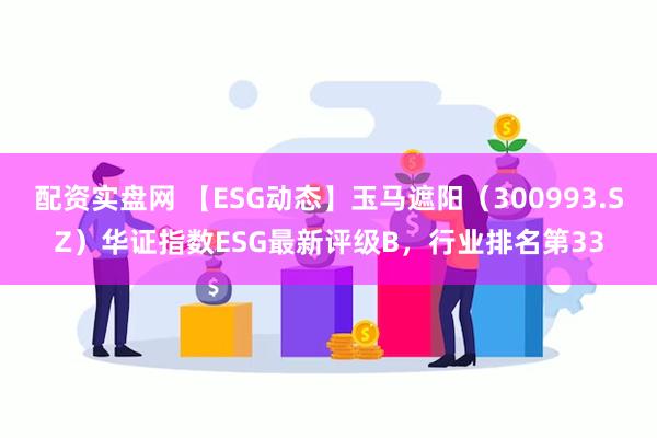 配资实盘网 【ESG动态】玉马遮阳（300993.SZ）华证指数ESG最新评级B，行业排名第33