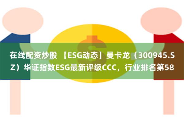 在线配资炒股 【ESG动态】曼卡龙（300945.SZ）华证指数ESG最新评级CCC，行业排名第58