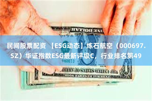 民间股票配资 【ESG动态】炼石航空（000697.SZ）华证指数ESG最新评级C，行业排名第49