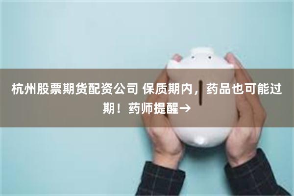 杭州股票期货配资公司 保质期内，药品也可能过期！药师提醒→