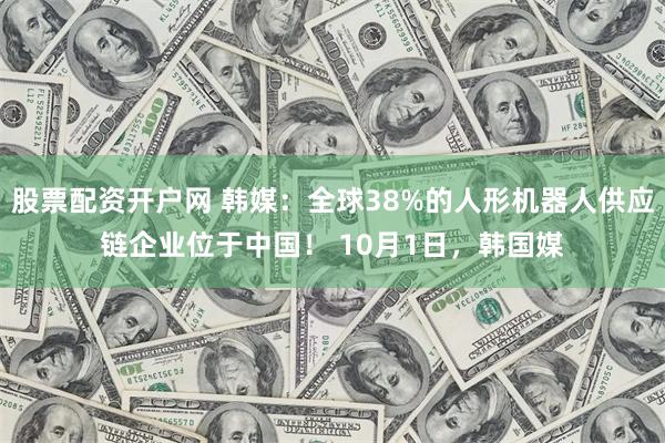 股票配资开户网 韩媒：全球38%的人形机器人供应链企业位于中国！ 10月1日，韩国媒