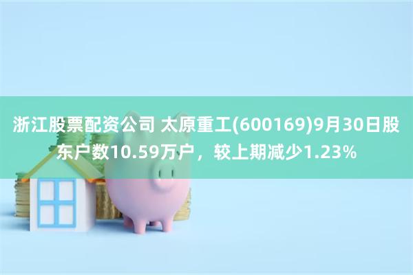 浙江股票配资公司 太原重工(600169)9月30日股东户数10.59万户，较上期减少1.23%