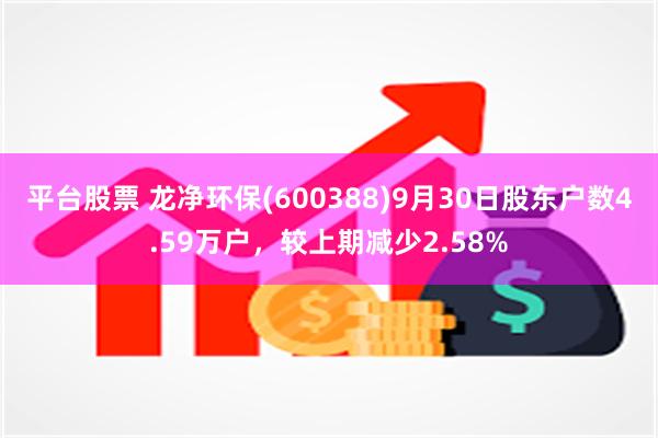 平台股票 龙净环保(600388)9月30日股东户数4.59万户，较上期减少2.58%