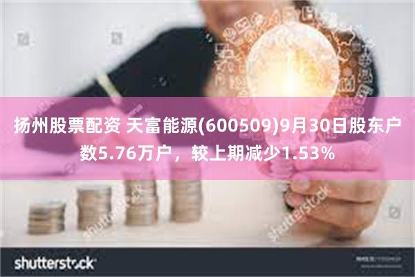 扬州股票配资 天富能源(600509)9月30日股东户数5.76万户，较上期减少1.53%