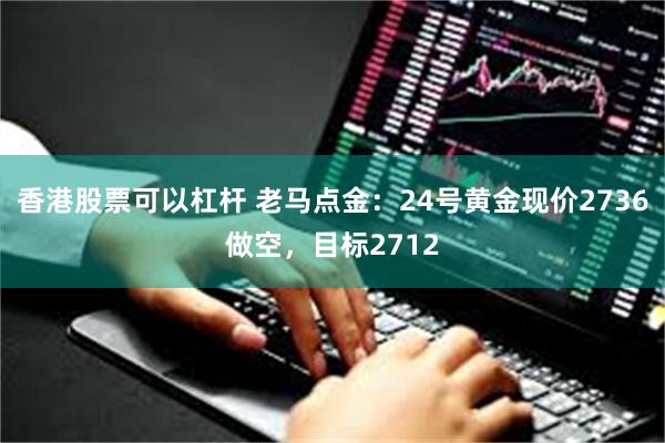 香港股票可以杠杆 老马点金：24号黄金现价2736做空，目标2712