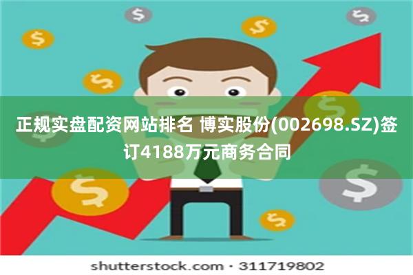 正规实盘配资网站排名 博实股份(002698.SZ)签订4188万元商务合同