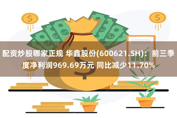 配资炒股哪家正规 华鑫股份(600621.SH)：前三季度净利润969.69万元 同比减少11.70%