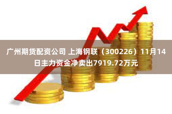 广州期货配资公司 上海钢联（300226）11月14日主力资金净卖出7919.72万元