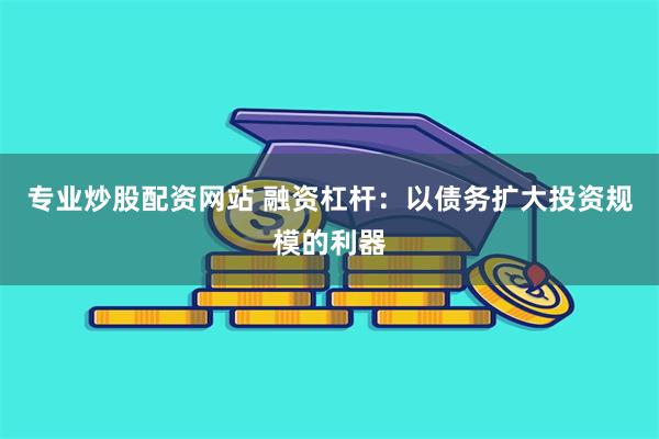 专业炒股配资网站 融资杠杆：以债务扩大投资规模的利器