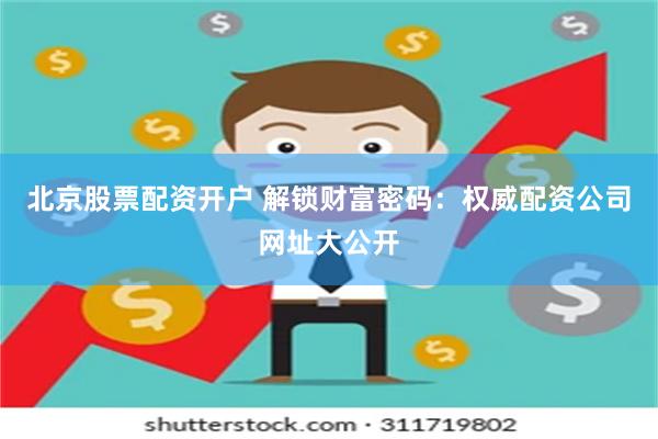 北京股票配资开户 解锁财富密码：权威配资公司网址大公开