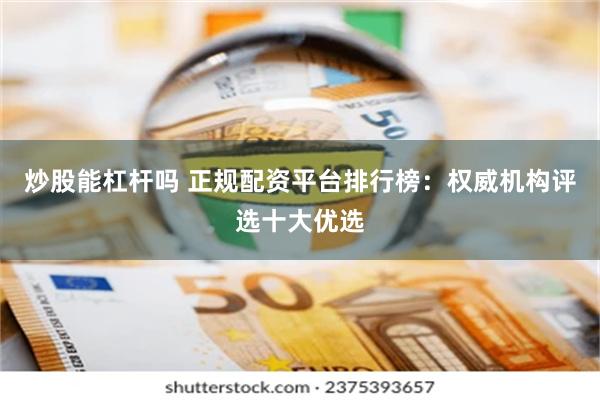 炒股能杠杆吗 正规配资平台排行榜：权威机构评选十大优选