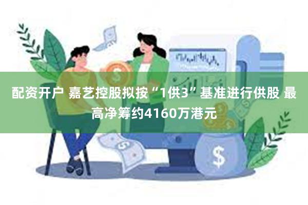 配资开户 嘉艺控股拟按“1供3”基准进行供股 最高净筹约4160万港元