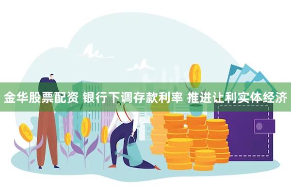 金华股票配资 银行下调存款利率 推进让利实体经济