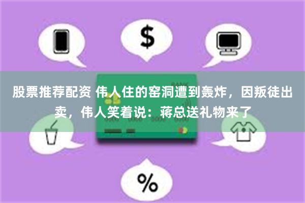 股票推荐配资 伟人住的窑洞遭到轰炸，因叛徒出卖，伟人笑着说：蒋总送礼物来了