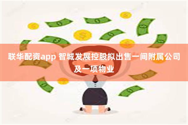 联华配资app 智城发展控股拟出售一间附属公司及一项物业