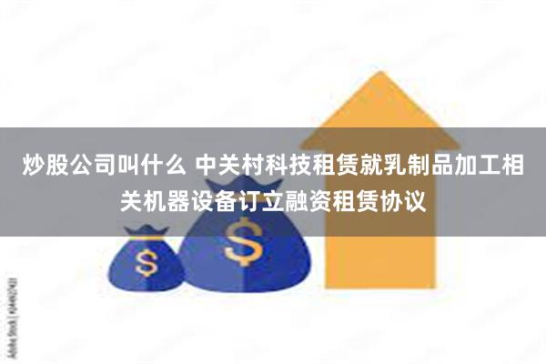 炒股公司叫什么 中关村科技租赁就乳制品加工相关机器设备订立融资租赁协议