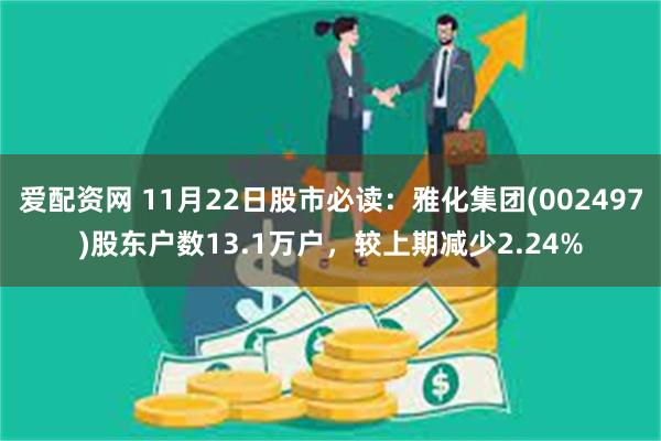 爱配资网 11月22日股市必读：雅化集团(002497)股东户数13.1万户，较上期减少2.24%