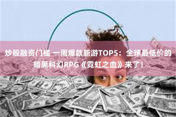 炒股融资门槛 一周爆款新游TOP5：全球最低价的暗黑科幻RPG《霓虹之血》来了！