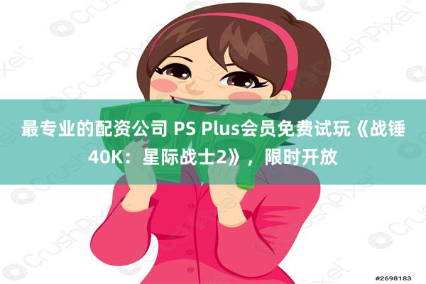 最专业的配资公司 PS Plus会员免费试玩《战锤40K：星际战士2》，限时开放