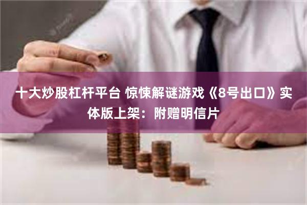 十大炒股杠杆平台 惊悚解谜游戏《8号出口》实体版上架：附赠明信片