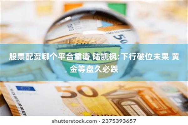 股票配资哪个平台靠谱 陆凯枫:下行破位未果 黄金等盘久必跌