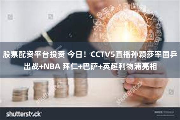 股票配资平台投资 今日！CCTV5直播孙颖莎率国乒出战+NBA 拜仁+巴萨+英超利物浦亮相