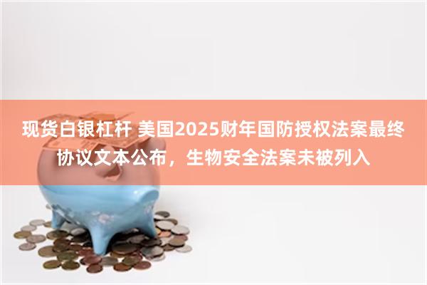 现货白银杠杆 美国2025财年国防授权法案最终协议文本公布，生物安全法案未被列入