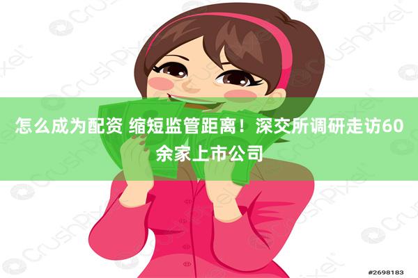 怎么成为配资 缩短监管距离！深交所调研走访60余家上市公司