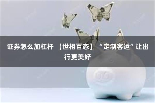 证券怎么加杠杆 【世相百态】 “定制客运”让出行更美好