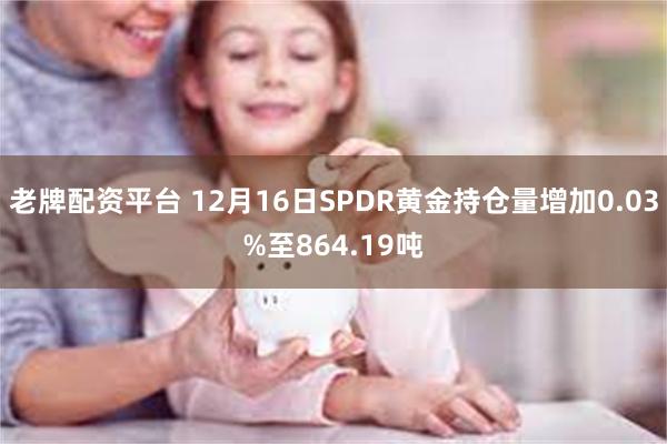 老牌配资平台 12月16日SPDR黄金持仓量增加0.03%至864.19吨