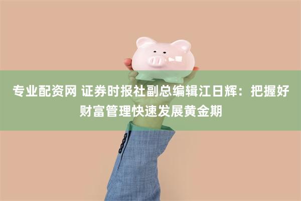 专业配资网 证券时报社副总编辑江日辉：把握好财富管理快速发展黄金期