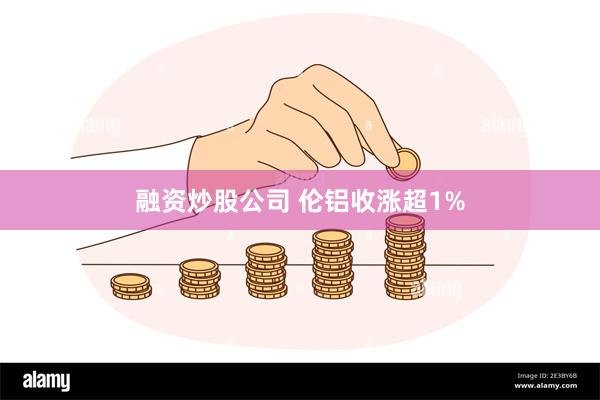 融资炒股公司 伦铝收涨超1%