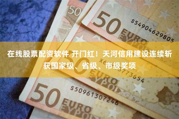 在线股票配资软件 开门红！天河信用建设连续斩获国家级、省级、市级奖项