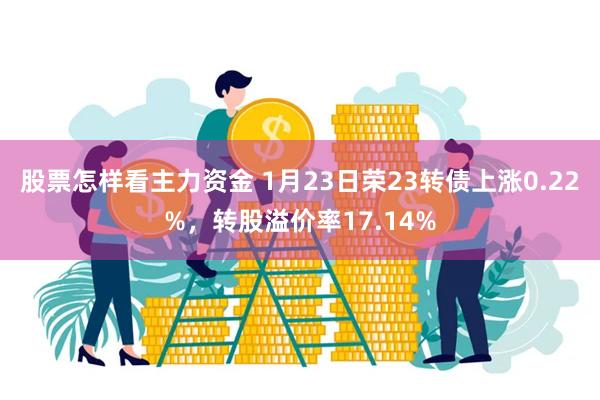 股票怎样看主力资金 1月23日荣23转债上涨0.22%，转股溢价率17.14%