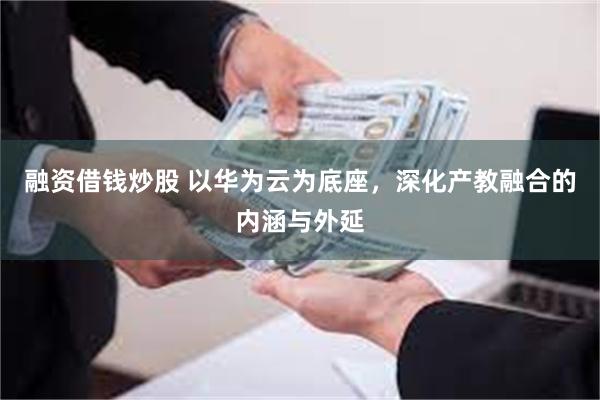 融资借钱炒股 以华为云为底座，深化产教融合的内涵与外延