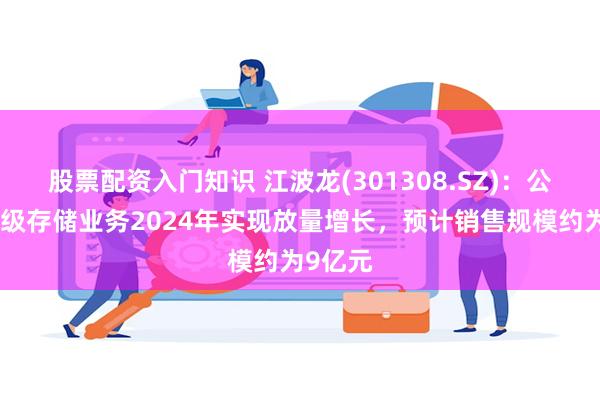 股票配资入门知识 江波龙(301308.SZ)：公司企业级存储业务2024年实现放量增长，预计销售规模约为9亿元