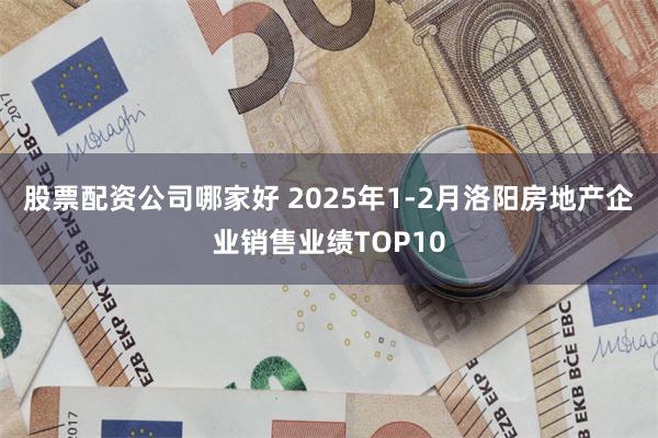 股票配资公司哪家好 2025年1-2月洛阳房地产企业销售业绩TOP10