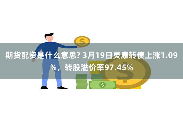 期货配资是什么意思? 3月19日灵康转债上涨1.09%，转股溢价率97.45%