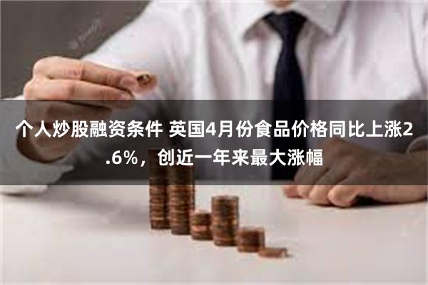个人炒股融资条件 英国4月份食品价格同比上涨2.6%，创近一年来最大涨幅