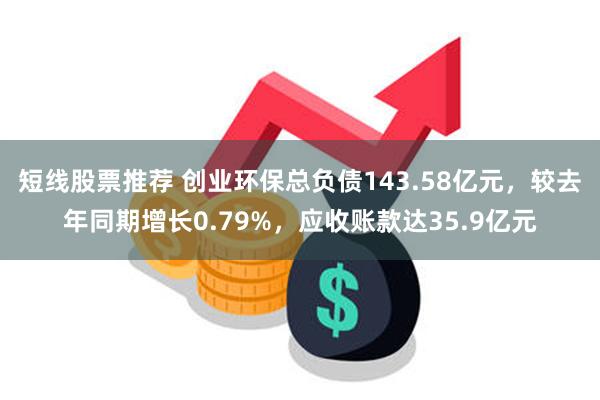 短线股票推荐 创业环保总负债143.58亿元，较去年同期增长0.79%，应收账款达35.9亿元