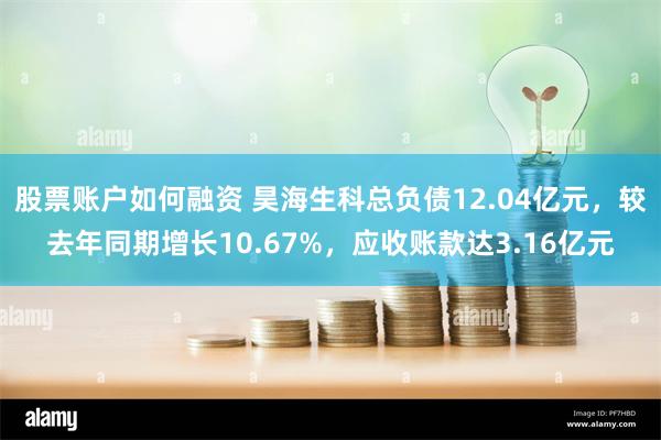 股票账户如何融资 昊海生科总负债12.04亿元，较去年同期增长10.67%，应收账款达3.16亿元