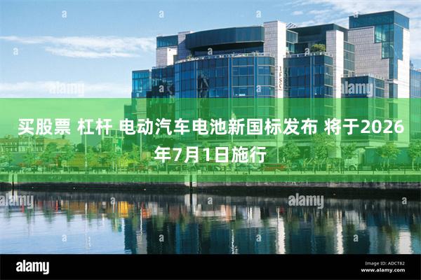 买股票 杠杆 电动汽车电池新国标发布 将于2026年7月1日施行