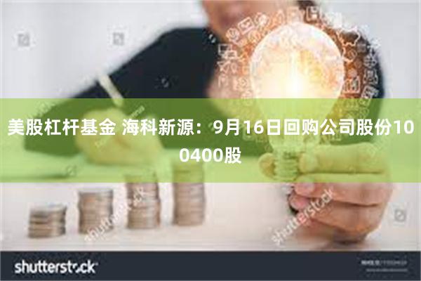 美股杠杆基金 海科新源:9月16日回购公司股份100400股